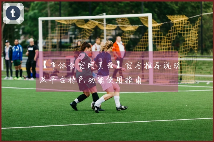 【华体会官网页面】官方推荐说明及平台特色功能使用指南