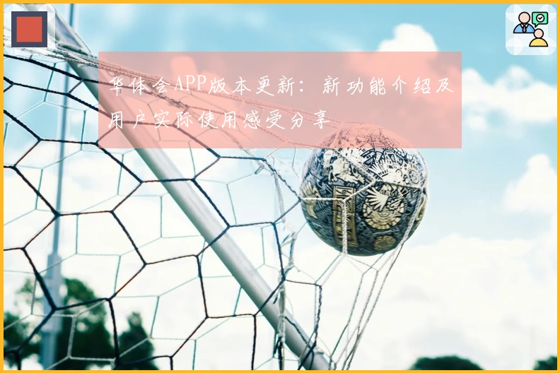 华体会APP版本更新：新功能介绍及用户实际使用感受分享