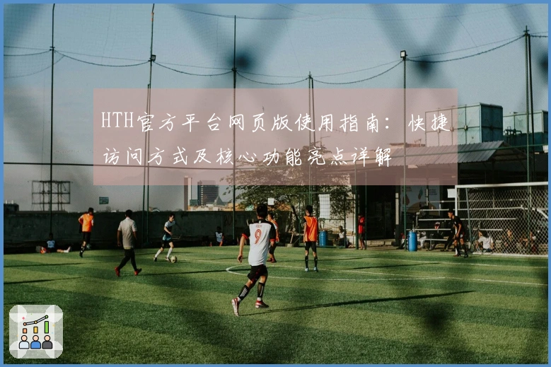 HTH官方平台网页版使用指南：快捷访问方式及核心功能亮点详解