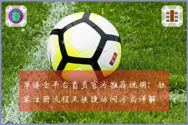 华体会平台首页官方推荐说明：独家注册流程及快捷访问方式详解