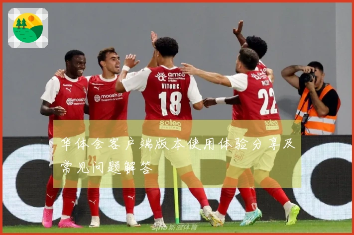 华体会客户端版本使用体验分享及常见问题解答