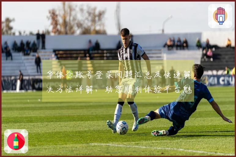 华体会账号登录问题汇总及快速解决方法详解,助您顺利体验平台魅力