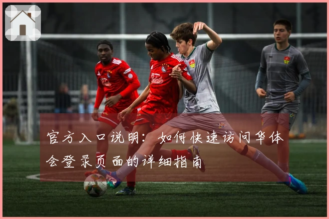 官方入口说明：如何快速访问华体会登录页面的详细指南