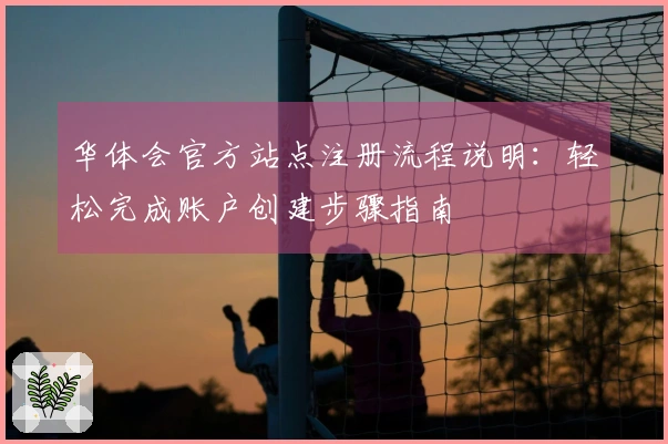 华体会官方站点注册流程说明：轻松完成账户创建步骤指南