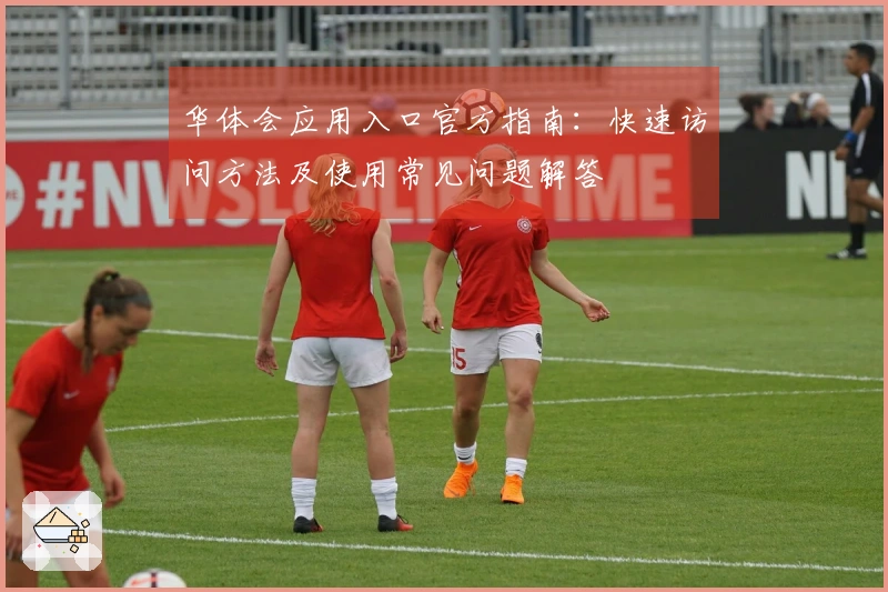华体会应用入口官方指南：快速访问方法及使用常见问题解答