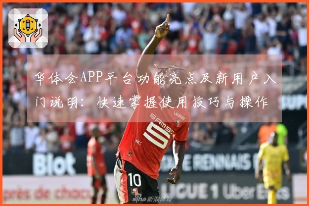 华体会APP平台功能亮点及新用户入门说明：快速掌握使用技巧与操作指南