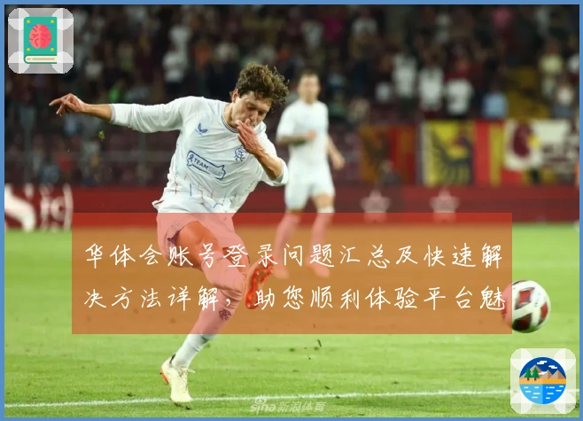 华体会账号登录问题汇总及快速解决方法详解，助您顺利体验平台魅力