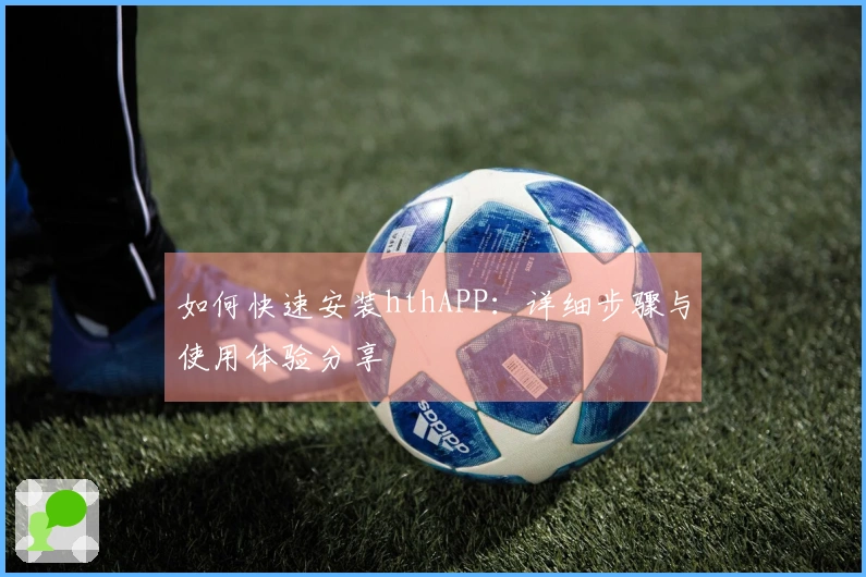 如何快速安装hthAPP：详细步骤与使用体验分享