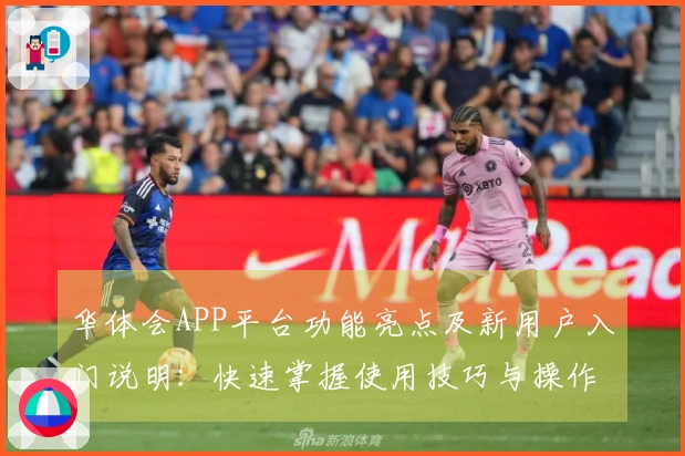 华体会APP平台功能亮点及新用户入门说明：快速掌握使用技巧与操作指南