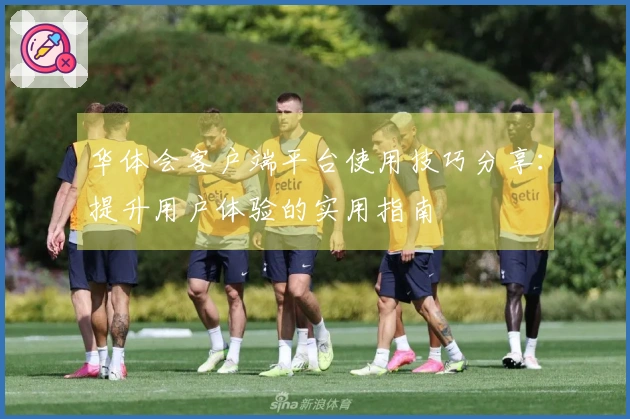 华体会客户端平台使用技巧分享：提升用户体验的实用指南