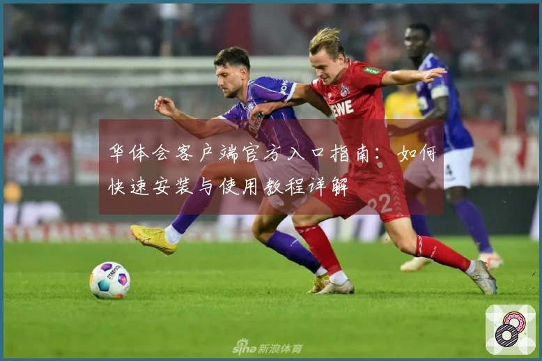 华体会客户端官方入口指南：如何快速安装与使用教程详解