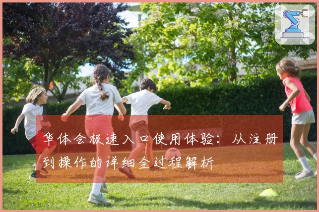 华体会极速入口使用体验：从注册到操作的详细全过程解析