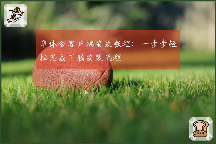 华体会客户端安装教程：一步步轻松完成下载安装流程