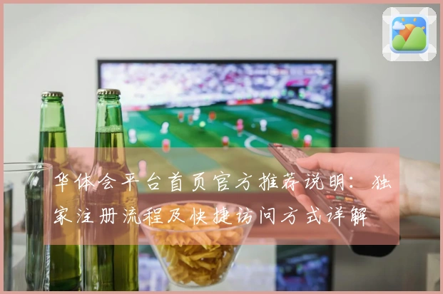 华体会平台首页官方推荐说明：独家注册流程及快捷访问方式详解