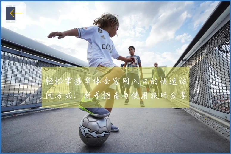 轻松掌握华体会官网入口的快速访问方式：新手指南与使用技巧分享