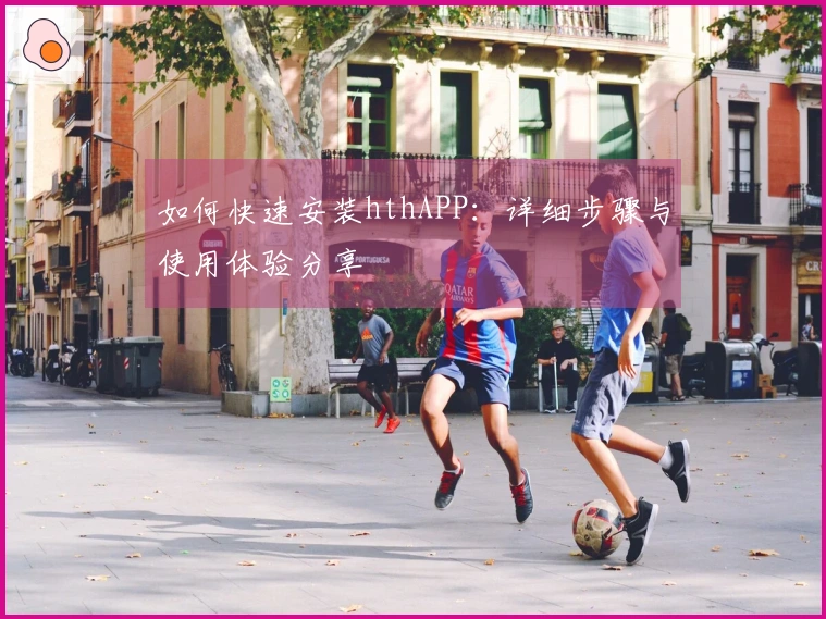如何快速安装hthAPP：详细步骤与使用体验分享