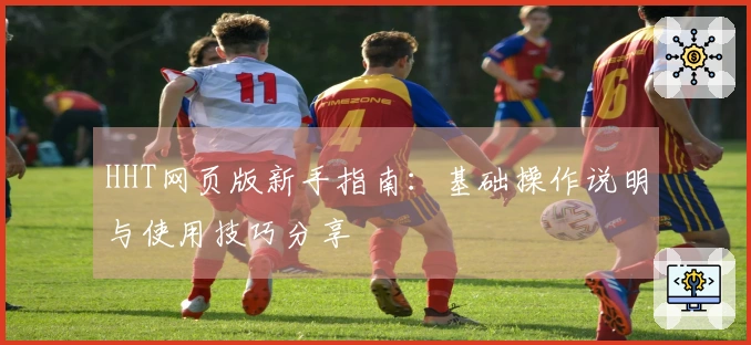 HHT网页版新手指南：基础操作说明与使用技巧分享