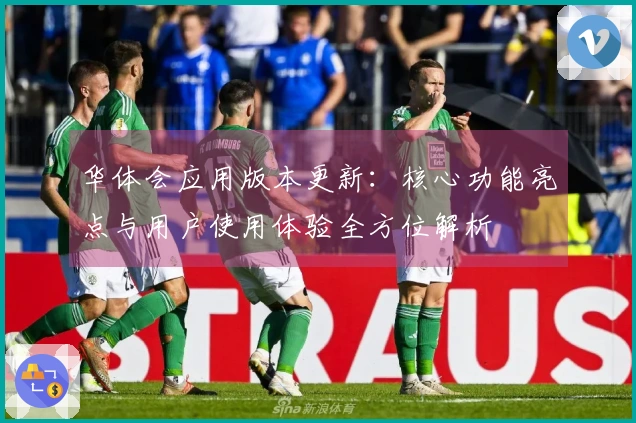 华体会应用版本更新：核心功能亮点与用户使用体验全方位解析