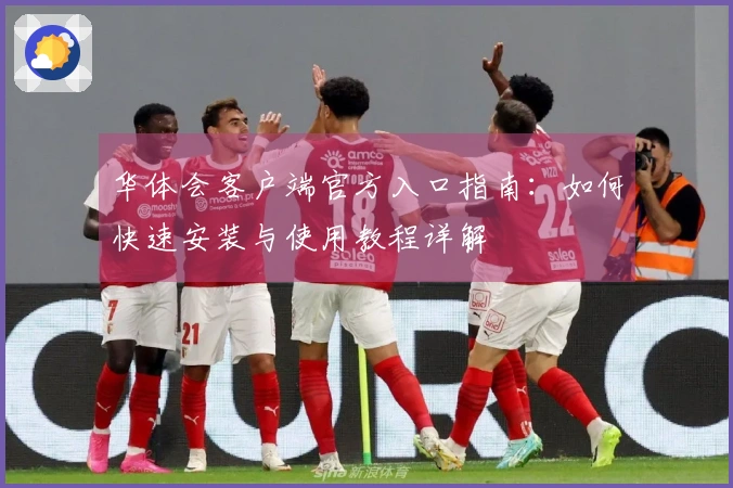 华体会客户端官方入口指南：如何快速安装与使用教程详解