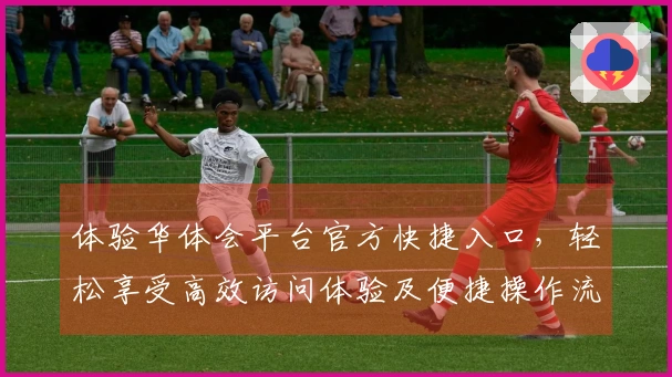 体验华体会平台官方快捷入口，轻松享受高效访问体验及便捷操作流程说明