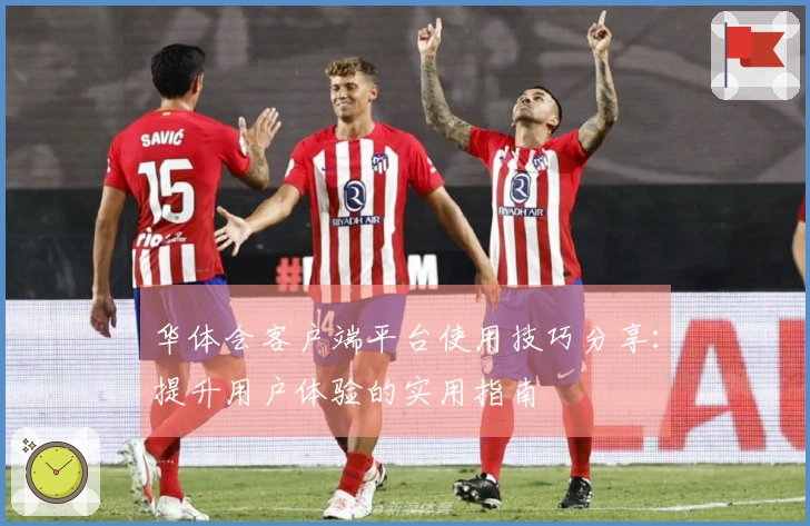 华体会客户端平台使用技巧分享：提升用户体验的实用指南