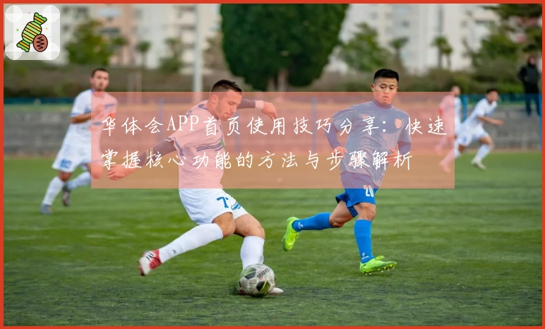 华体会APP首页使用技巧分享：快速掌握核心功能的方法与步骤解析